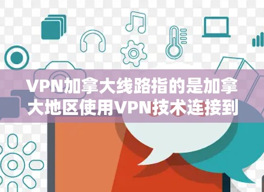 VPN加拿大线路指的是加拿大地区使用VPN技术连接到互联网的网络服务。这些线路通过VPN服务器将用户连接到本地服务器，提供加密传输和访问互联网资源。以下是关于VPN加拿大线路的详细信息