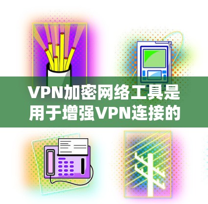 VPN加密网络工具是用于增强VPN连接的安全性，确保数据传输安全的网络环境。以下是关于这些工具的详细总结