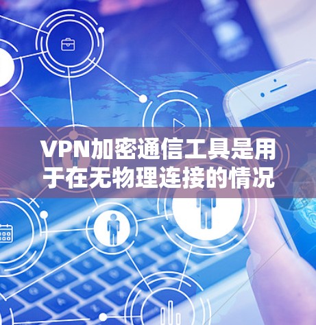 VPN加密通信工具是用于在无物理连接的情况下实现视频会议、文件传输或其他通信功能的软件。以下是几个主要的VPN加密通信工具及其特点