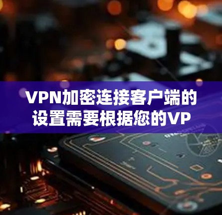 VPN加密连接客户端的设置需要根据您的VPN协议和需求来操作。以下是常见的加密设置方法