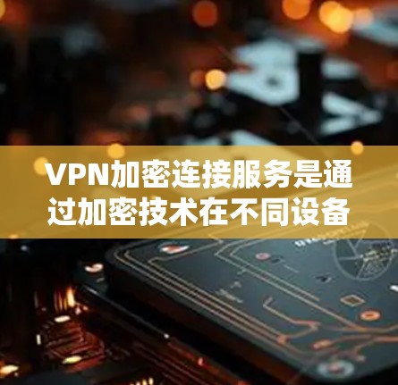 VPN加密连接服务是通过加密技术在不同设备之间建立连接，保障数据的安全传输。以下是详细的步骤和注意事项