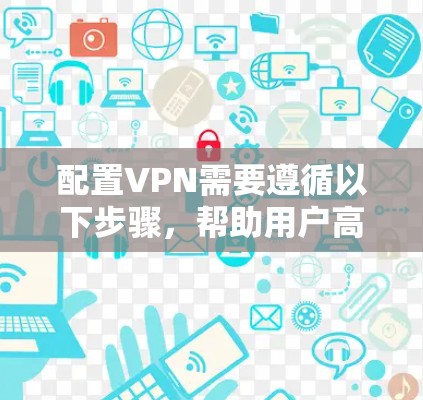 配置VPN需要遵循以下步骤，帮助用户高效使用