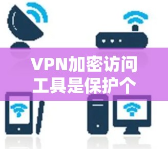 VPN加密访问工具是保护个人或机构数据的安全网络工具，主要分为开源软件、API服务和VPN软件等类型。以下是对这些工具的详细介绍