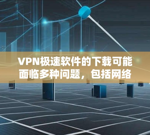 VPN极速软件的下载可能面临多种问题，包括网络连接慢、软件兼容性不足、误操作、恶意软件等。以下是详细的解决步骤和常见问题分析