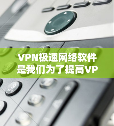 VPN极速网络软件是我们为了提高VPN的安全性和性能而开发的高级工具。以下是对这些软件的详细介绍