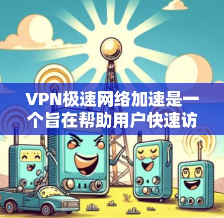 VPN极速网络加速是一个旨在帮助用户快速访问加密或超大文件的网络服务。以下是对VPN极速网络加速的详细分析