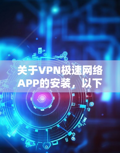 关于VPN极速网络APP的安装，以下是一步步的指南，帮助您顺利完成安装