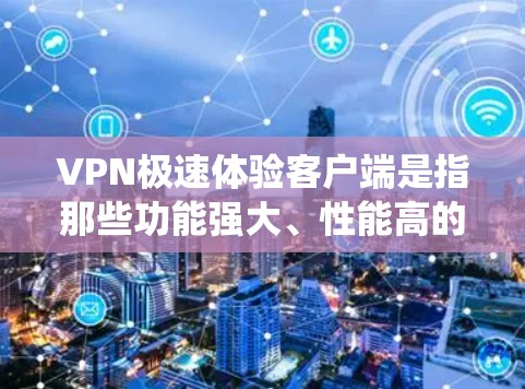 VPN极速体验客户端是指那些功能强大、性能高的手机应用，能够满足多种VPN需求。这些客户端通常支持多设备、高速传输、自动绕墙等功能，满足不同用户的需求