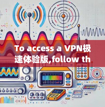 To access a VPN极速体验版,follow these organized steps: