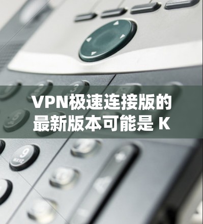 VPN极速连接版的最新版本可能是 Kov VPN 8.26。以下是关于该版本的一些关键信息