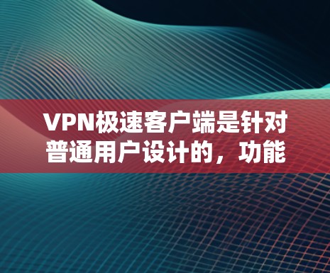 VPN极速客户端是针对普通用户设计的，功能简单，适合快速访问网页或下载文件。以下是几个主要的VPN极速客户端的应用程序名称及其官方网站