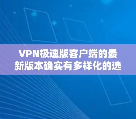 VPN极速版客户端的最新版本确实有多样化的选项，具体取决于用户的系统和需求。以下是对这些选项的总结