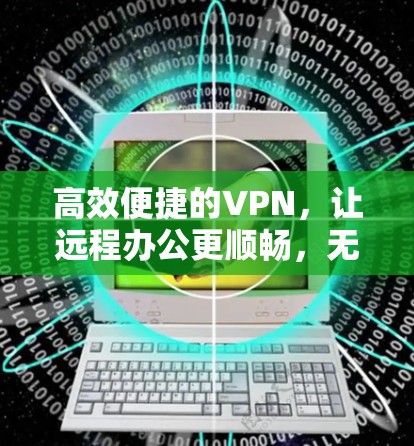 高效便捷的VPN，让远程办公更顺畅，无处不在的连接体验