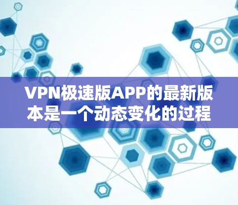 VPN极速版APP的最新版本是一个动态变化的过程，因此无法直接给出最新的版本。不过，我可以为你提供一个基于实际使用经验的推荐，以及一些如何选择VPN的建议