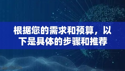 根据您的需求和预算，以下是具体的步骤和推荐