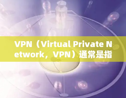 VPN（Virtual Private Network，VPN）通常是指通过网络来实现内部或外部的网络隔离技术，主要是为了增强网络安全或保护个人隐私。在机场附近的使用，通常涉及以下几个方面
