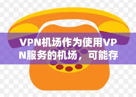 VPN机场作为使用VPN服务的机场，可能存在性能问题，主要涉及网络稳定性、延迟、服务器故障等。以下是对VPN机场性能问题的系统性分析和解决方案