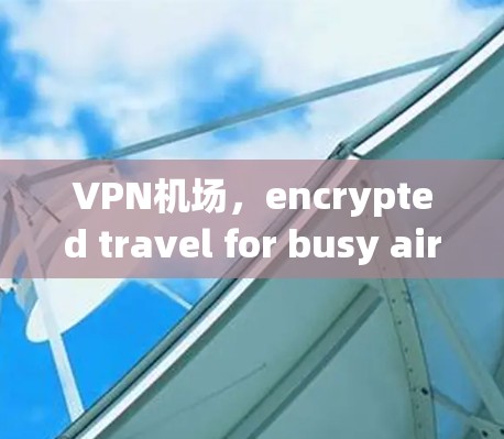 VPN机场，encrypted travel for busy airlines