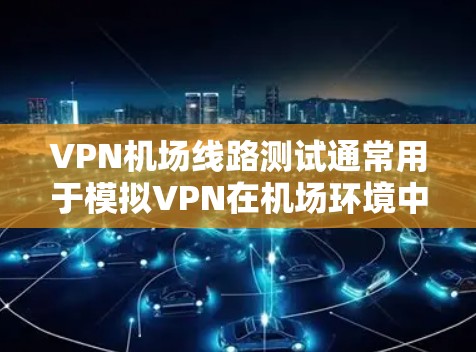 VPN机场线路测试通常用于模拟VPN在机场环境中的安全性和可靠性。以下是一些可能涉及的测试内容