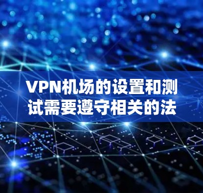 VPN机场的设置和测试需要遵守相关的法律法规和安全规范。以下是一些关键点和步骤，帮助您更好地理解如何设置、使用和测试VPN进入机场
