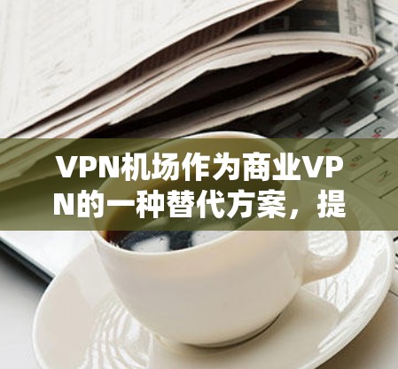 VPN机场作为商业VPN的一种替代方案，提供了多种选择，根据用户的具体需求和使用场景，可以选择最适合的方案。以下是几种可能的解决方案