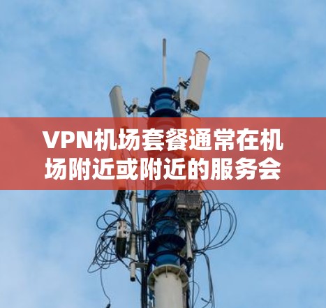 VPN机场套餐通常在机场附近或附近的服务会比较方便，因为你可以直接从机场机场直接进入VPN，而无需担心长途跋涉。以下是一些推荐的VPN机场套餐服务