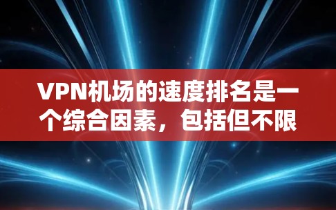 VPN机场的速度排名是一个综合因素，包括但不限于以下方面