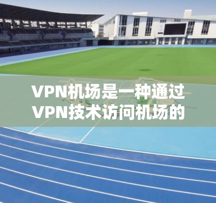 VPN机场是一种通过VPN技术访问机场的网络资源，旨在提供更便捷的上网体验。以下是对VPN机场的详细介绍