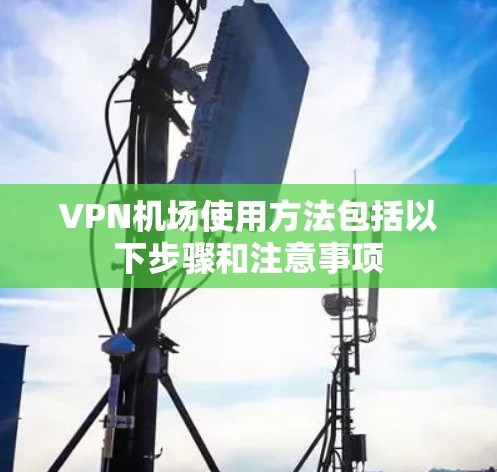 VPN机场使用方法包括以下步骤和注意事项