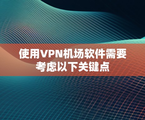 使用VPN机场软件需要考虑以下关键点