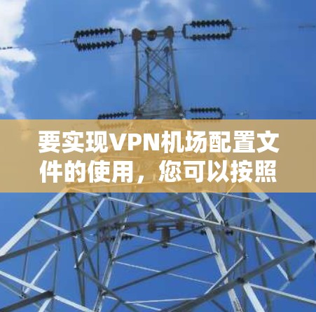 要实现VPN机场配置文件的使用，您可以按照以下步骤进行
