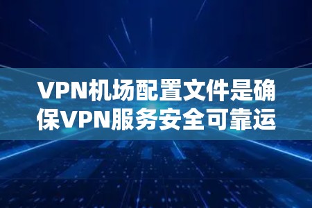 VPN机场配置文件是确保VPN服务安全可靠运行的重要组成部分。以下是详细列出的配置文件及其设置内容