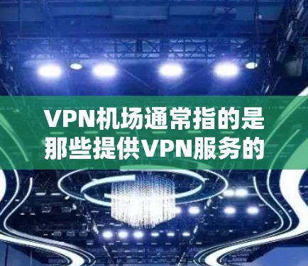 VPN机场通常指的是那些提供VPN服务的机场，这些机场通常会提供VPN服务，方便用户在线使用VPN功能。用户可以在这些机场的机场厅或机场内的互联网服务中使用VPN服务，以访问网络资源如视频、文件等