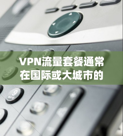 VPN流量套餐通常在国际或大城市的机场附近可以找到，尤其是在考虑 traveling 或工作时。以下是一些可能的VPN机场流量套餐解决方案