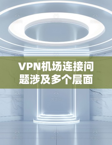 VPN机场连接问题涉及多个层面，包括技术、安全和隐私保护。以下是对该问题的详细分析和建议