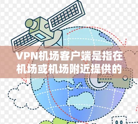 VPN机场客户端是指在机场或机场附近提供的VPN服务，用于访问互联网以满足用户在机场或其他公共场所的网络需求。这些客户端通常提供访问VPN服务的网络包，用户可以在机场附近安装并使用