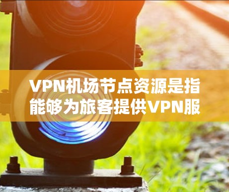 VPN机场节点资源是指能够为旅客提供VPN服务的机场或网络节点。这些资源可以帮助旅客在旅行或出差期间安全、便捷地使用VPN服务。以下是对VPN机场资源的详细分析