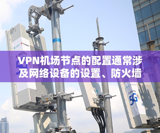 VPN机场节点的配置通常涉及网络设备的设置、防火墙的配置以及VPN协议的使用。以下是一个逐步的教程，帮助您配置VPN机场节点