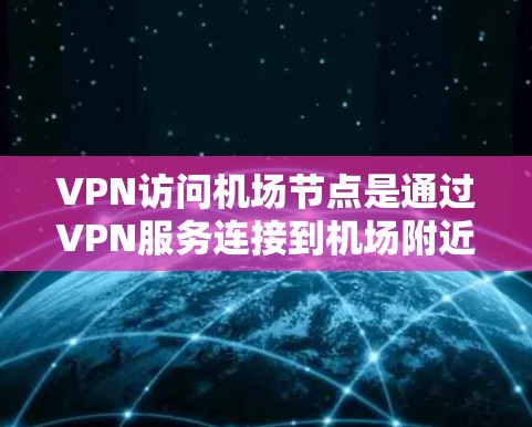 VPN访问机场节点是通过VPN服务连接到机场附近的网络设备来获取特定资源或服务。以下是一个有条理的解决方案指南，帮助您高效地访问机场节点