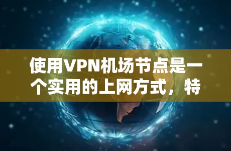 使用VPN机场节点是一个实用的上网方式，特别是在需要在机场附近上网的情况下。以下是一个清晰的指南，帮助您一步步掌握如何使用VPN机场节点