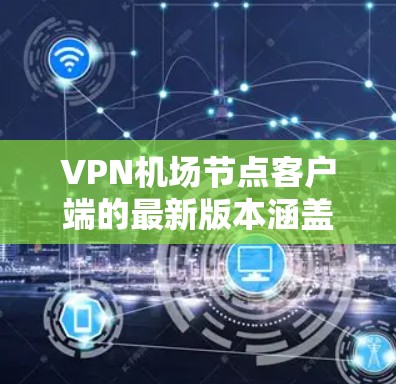 VPN机场节点客户端的最新版本涵盖了从旧版本到新版本的升级，每个版本都有其独特的功能和优化，用户可以根据自己的需求选择合适的版本，并了解如何在遇到问题时寻求帮助。以下是各版本的详细介绍