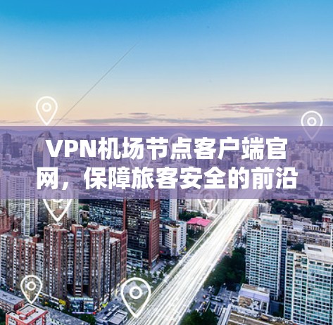 VPN机场节点客户端官网，保障旅客安全的前沿技术