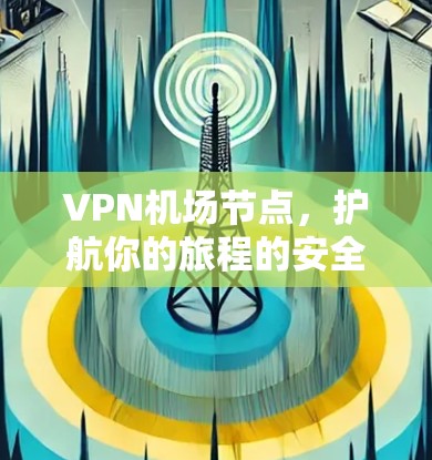 VPN机场节点，护航你的旅程的安全与隐私