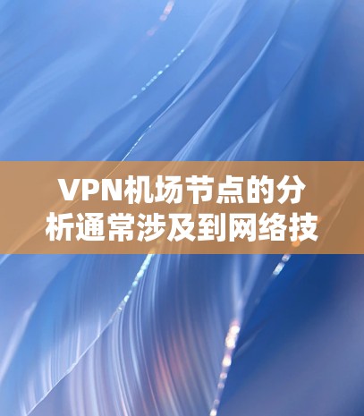 VPN机场节点的分析通常涉及到网络技术、网络安全、交通管理等多个方面。以下是一些关键点和分析