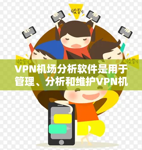 VPN机场分析软件是用于管理、分析和维护VPN机场资源的工具，涉及流量、安全评估、设备管理等多个方面。以下是其关键点总结