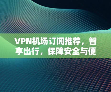 VPN机场订阅推荐，智享出行，保障安全与便利