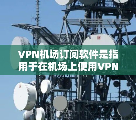 VPN机场订阅软件是指用于在机场上使用VPN功能的软件。以下是一些主要的VPN机场订阅软件及其特点