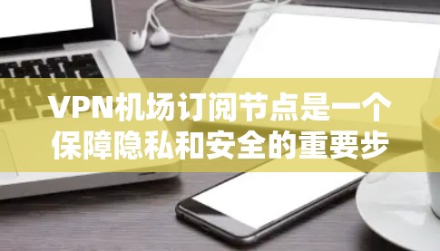VPN机场订阅节点是一个保障隐私和安全的重要步骤。以下是一些常见问题的解决方案