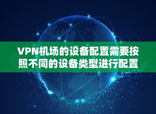 VPN机场的设备配置需要按照不同的设备类型进行配置，以确保设备安全连接和数据传输。以下是对配置步骤的详细说明，分为设备类型、网络连接和设备配置三个主要部分