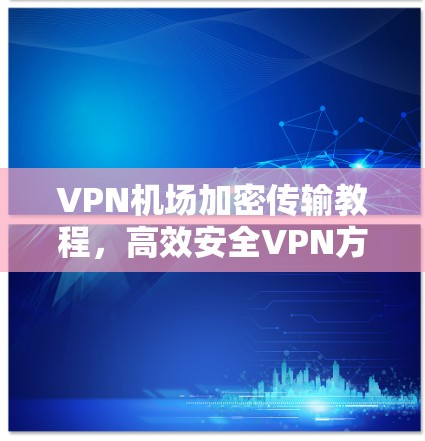 VPN机场加密传输教程，高效安全VPN方案